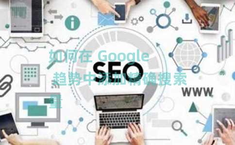 如何在 Google 趋势中添加精确搜索量